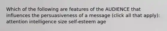 Which of the following are features of the AUDIENCE that influences the persuasiveness of a message (click all that apply): attention intelligence size self-esteem age