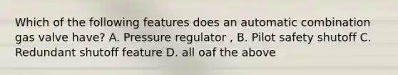 Which of the following features does an automatic combination gas valve have? A. Pressure regulator , B. Pilot safety shutoff C. Redundant shutoff feature D. all oaf the above