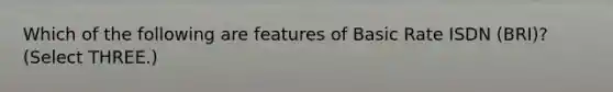 Which of the following are features of Basic Rate ISDN (BRI)? (Select THREE.)