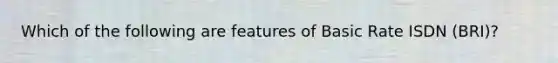 Which of the following are features of Basic Rate ISDN (BRI)?