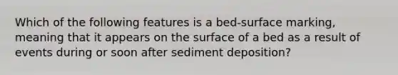 Which of the following features is a bed-surface marking, meaning that it appears on the surface of a bed as a result of events during or soon after sediment deposition?