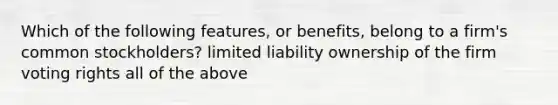 Which of the following features, or benefits, belong to a firm's common stockholders? limited liability ownership of the firm voting rights all of the above