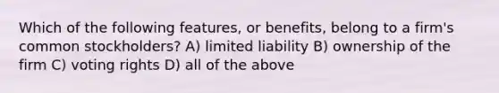 Which of the following features, or benefits, belong to a firm's common stockholders? A) limited liability B) ownership of the firm C) voting rights D) all of the above