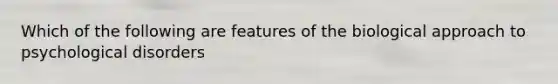 Which of the following are features of the biological approach to psychological disorders
