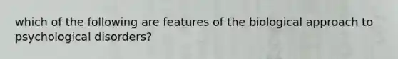 which of the following are features of the biological approach to psychological disorders?