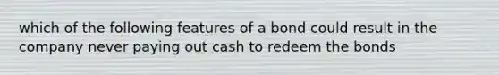 which of the following features of a bond could result in the company never paying out cash to redeem the bonds