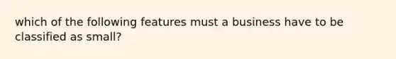 which of the following features must a business have to be classified as small?