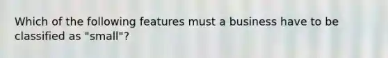 Which of the following features must a business have to be classified as "small"?