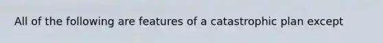 All of the following are features of a catastrophic plan except