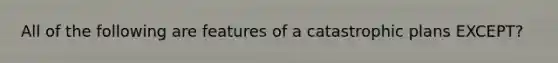 All of the following are features of a catastrophic plans EXCEPT?