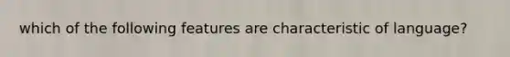 which of the following features are characteristic of language?