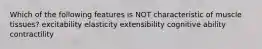 Which of the following features is NOT characteristic of muscle tissues? excitability elasticity extensibility cognitive ability contractility