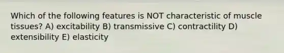 Which of the following features is NOT characteristic of <a href='https://www.questionai.com/knowledge/kMDq0yZc0j-muscle-tissue' class='anchor-knowledge'>muscle tissue</a>s? A) excitability B) transmissive C) contractility D) extensibility E) elasticity