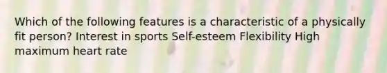 Which of the following features is a characteristic of a physically fit person? Interest in sports Self-esteem Flexibility High maximum heart rate