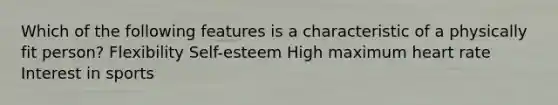 Which of the following features is a characteristic of a physically fit person? Flexibility Self-esteem High maximum heart rate Interest in sports