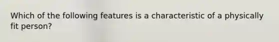 Which of the following features is a characteristic of a physically fit person?