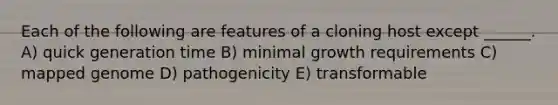 Each of the following are features of a cloning host except ______. A) quick generation time B) minimal growth requirements C) mapped genome D) pathogenicity E) transformable