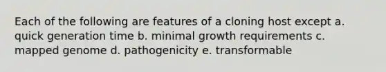 Each of the following are features of a cloning host except a. quick generation time b. minimal growth requirements c. mapped genome d. pathogenicity e. transformable