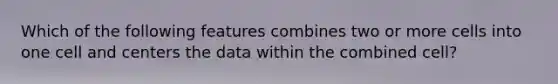 Which of the following features combines two or more cells into one cell and centers the data within the combined cell?