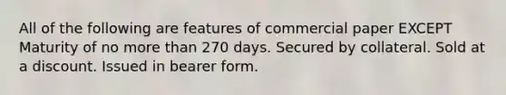 All of the following are features of commercial paper EXCEPT Maturity of no more than 270 days. Secured by collateral. Sold at a discount. Issued in bearer form.