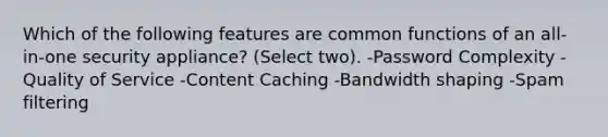 Which of the following features are common functions of an all-in-one security appliance? (Select two). -Password Complexity -Quality of Service -Content Caching -Bandwidth shaping -Spam filtering