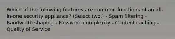 Which of the following features are common functions of an all-in-one security appliance? (Select two.) - Spam filtering - Bandwidth shaping - Password complexity - Content caching - Quality of Service