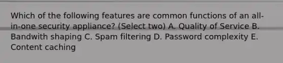 Which of the following features are common functions of an all-in-one security appliance? (Select two) A. Quality of Service B. Bandwith shaping C. Spam filtering D. Password complexity E. Content caching