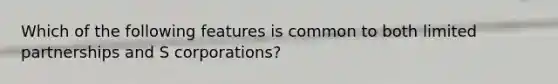 Which of the following features is common to both limited partnerships and S corporations?