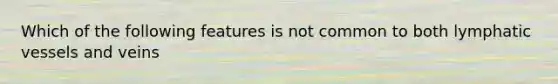 Which of the following features is not common to both lymphatic vessels and veins