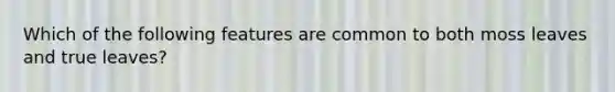 Which of the following features are common to both moss leaves and true leaves?
