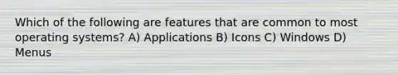 Which of the following are features that are common to most operating systems? A) Applications B) Icons C) Windows D) Menus