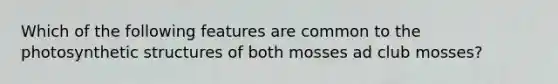 Which of the following features are common to the photosynthetic structures of both mosses ad club mosses?