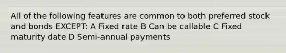 All of the following features are common to both preferred stock and bonds EXCEPT: A Fixed rate B Can be callable C Fixed maturity date D Semi-annual payments