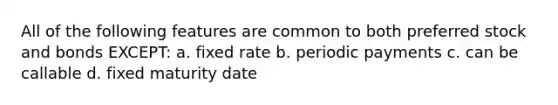 All of the following features are common to both preferred stock and bonds EXCEPT: a. fixed rate b. periodic payments c. can be callable d. fixed maturity date