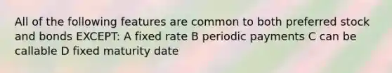 All of the following features are common to both preferred stock and bonds EXCEPT: A fixed rate B periodic payments C can be callable D fixed maturity date