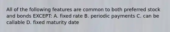 All of the following features are common to both preferred stock and bonds EXCEPT: A. fixed rate B. periodic payments C. can be callable D. fixed maturity date