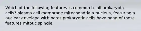 Which of the following features is common to all prokaryotic cells? plasma cell membrane mitochondria a nucleus, featuring a nuclear envelope with pores prokaryotic cells have none of these features mitotic spindle