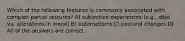 Which of the following features is commonly associated with complex partial seizures? A) subjective experiences (e.g., déjà vu, alterations in mood) B) automatisms C) postural changes D) All of the answers are correct.