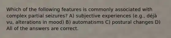 Which of the following features is commonly associated with complex partial seizures? A) subjective experiences (e.g., déjà vu, alterations in mood) B) automatisms C) postural changes D) All of the answers are correct.