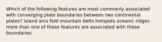 Which of the following features are most commonly associated with converging plate boundaries between two continental plates? island arcs fold mountain belts hotspots oceanic ridges more than one of these features are associated with these boundaries