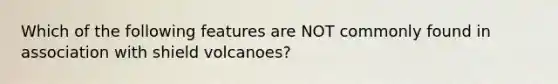 Which of the following features are NOT commonly found in association with shield volcanoes?