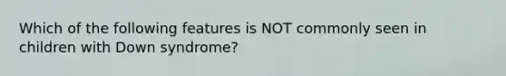Which of the following features is NOT commonly seen in children with Down syndrome?