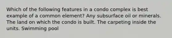 Which of the following features in a condo complex is best example of a common element? Any subsurface oil or minerals. The land on which the condo is built. The carpeting inside the units. Swimming pool