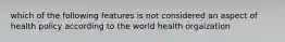 which of the following features is not considered an aspect of health policy according to the world health orgaization