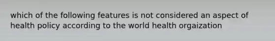 which of the following features is not considered an aspect of health policy according to the world health orgaization