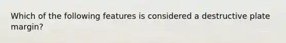 Which of the following features is considered a destructive plate margin?