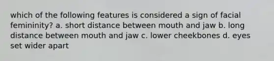 which of the following features is considered a sign of facial femininity? a. short distance between mouth and jaw b. long distance between mouth and jaw c. lower cheekbones d. eyes set wider apart