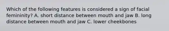 Which of the following features is considered a sign of facial femininity? A. short distance between mouth and jaw B. long distance between mouth and jaw C. lower cheekbones