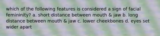 which of the following features is considered a sign of facial femininity? a. short distance between mouth & jaw b. long distance between mouth & jaw c. lower cheekbones d. eyes set wider apart