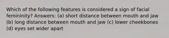 Which of the following features is considered a sign of facial femininity? Answers: (a) short distance between mouth and jaw (b) long distance between mouth and jaw (c) lower cheekbones (d) eyes set wider apart